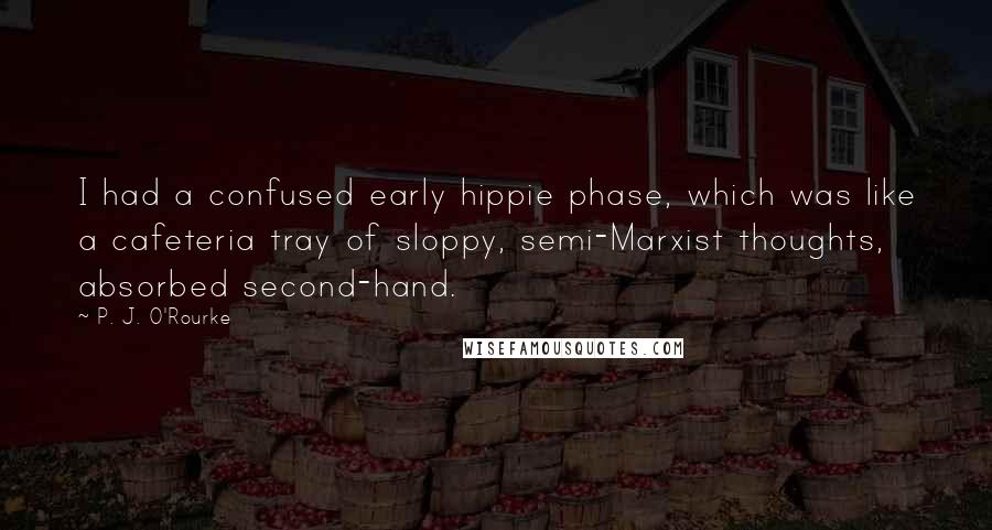 P. J. O'Rourke Quotes: I had a confused early hippie phase, which was like a cafeteria tray of sloppy, semi-Marxist thoughts, absorbed second-hand.