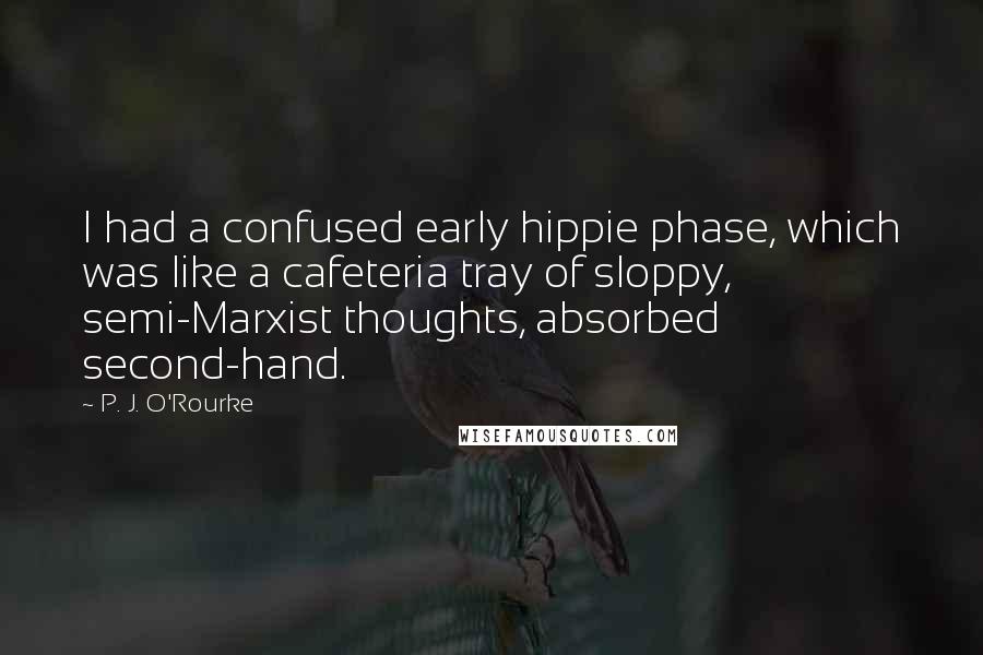 P. J. O'Rourke Quotes: I had a confused early hippie phase, which was like a cafeteria tray of sloppy, semi-Marxist thoughts, absorbed second-hand.