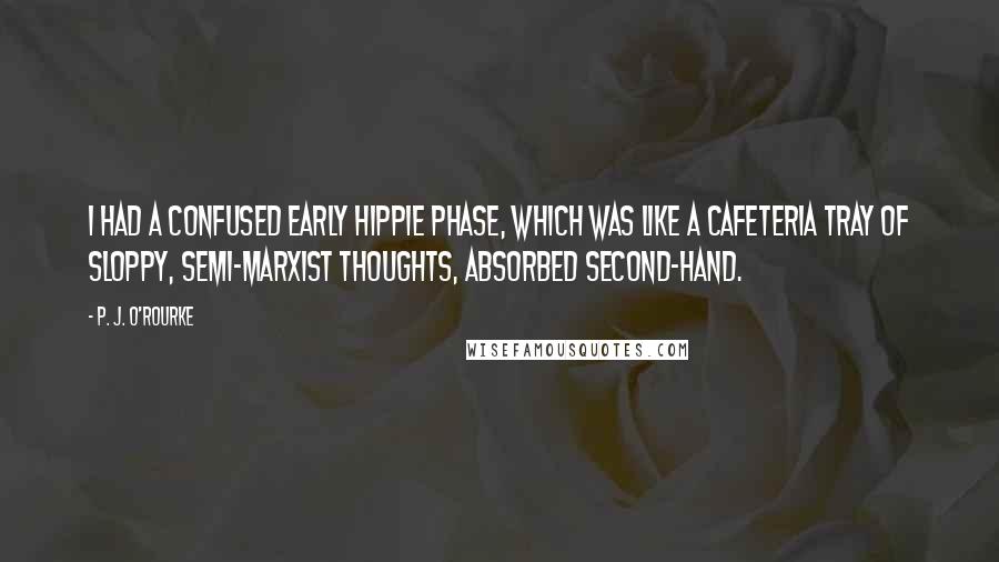 P. J. O'Rourke Quotes: I had a confused early hippie phase, which was like a cafeteria tray of sloppy, semi-Marxist thoughts, absorbed second-hand.