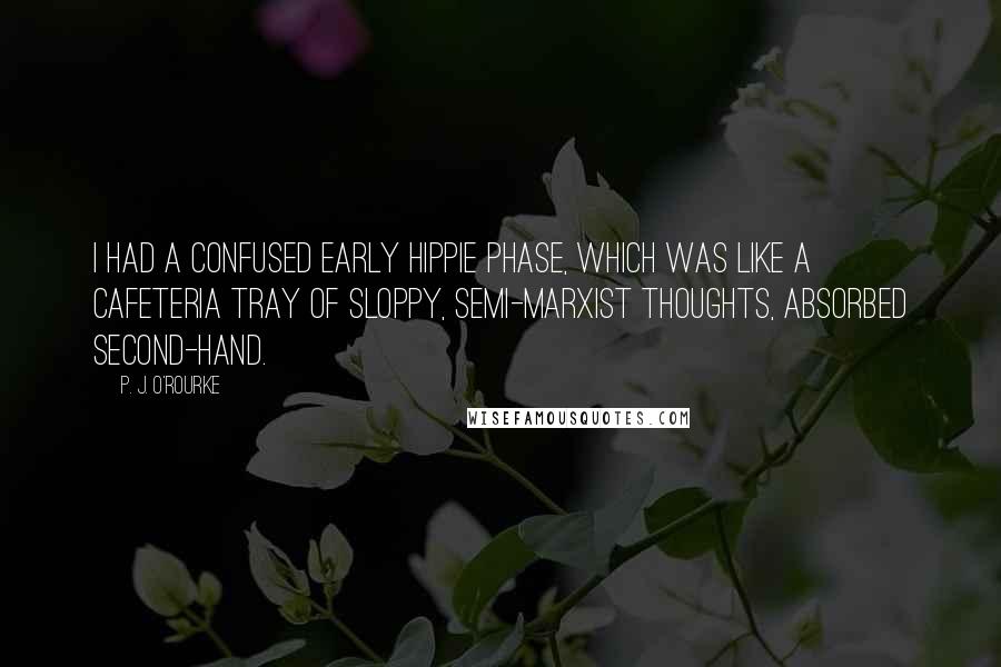 P. J. O'Rourke Quotes: I had a confused early hippie phase, which was like a cafeteria tray of sloppy, semi-Marxist thoughts, absorbed second-hand.