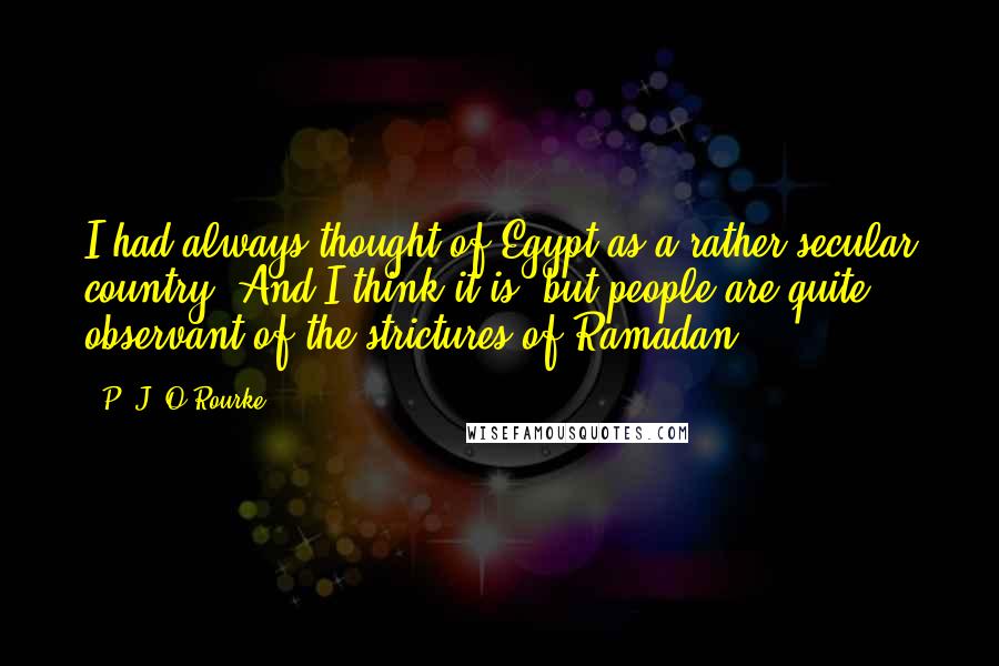 P. J. O'Rourke Quotes: I had always thought of Egypt as a rather secular country. And I think it is, but people are quite observant of the strictures of Ramadan.