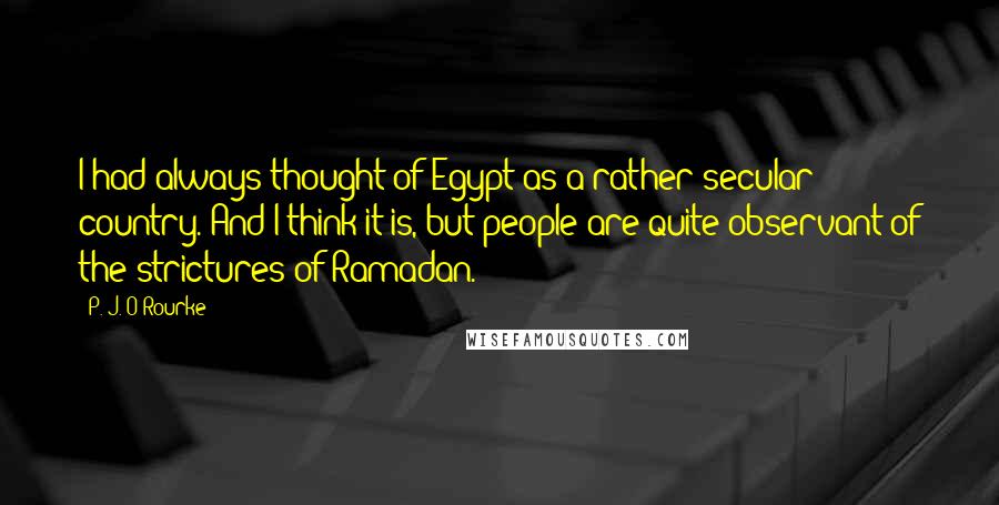P. J. O'Rourke Quotes: I had always thought of Egypt as a rather secular country. And I think it is, but people are quite observant of the strictures of Ramadan.