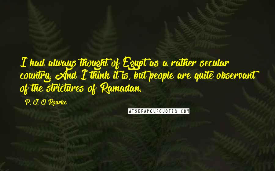 P. J. O'Rourke Quotes: I had always thought of Egypt as a rather secular country. And I think it is, but people are quite observant of the strictures of Ramadan.