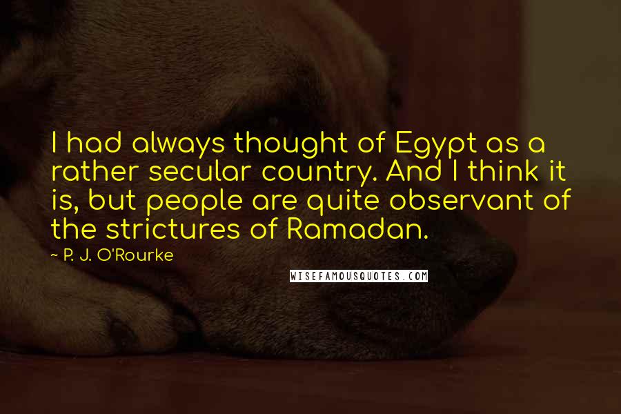 P. J. O'Rourke Quotes: I had always thought of Egypt as a rather secular country. And I think it is, but people are quite observant of the strictures of Ramadan.