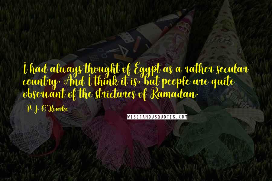 P. J. O'Rourke Quotes: I had always thought of Egypt as a rather secular country. And I think it is, but people are quite observant of the strictures of Ramadan.