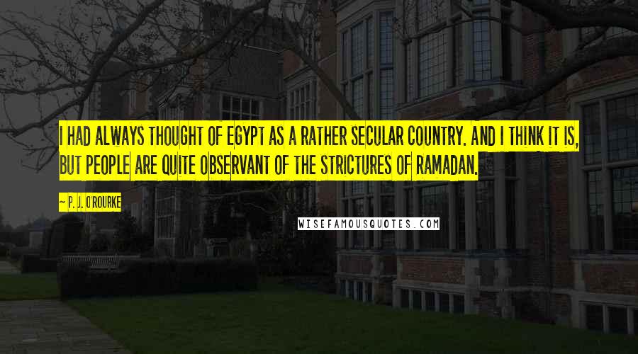 P. J. O'Rourke Quotes: I had always thought of Egypt as a rather secular country. And I think it is, but people are quite observant of the strictures of Ramadan.