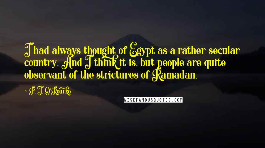 P. J. O'Rourke Quotes: I had always thought of Egypt as a rather secular country. And I think it is, but people are quite observant of the strictures of Ramadan.