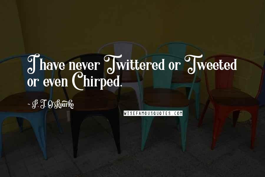 P. J. O'Rourke Quotes: I have never Twittered or Tweeted or even Chirped.