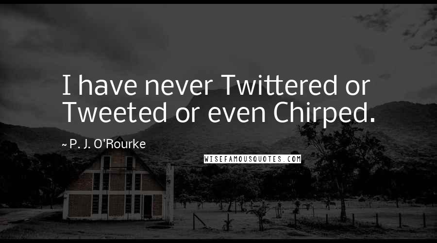 P. J. O'Rourke Quotes: I have never Twittered or Tweeted or even Chirped.