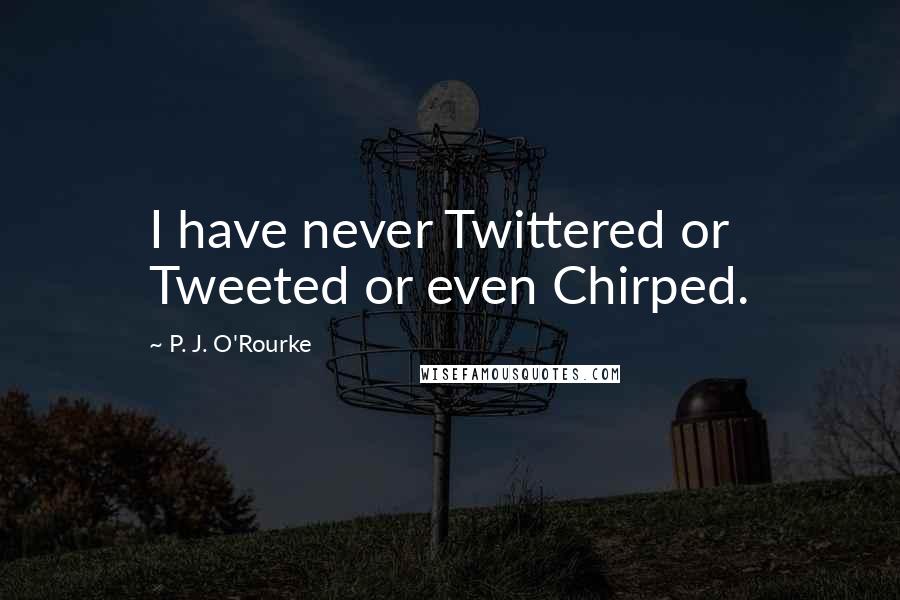 P. J. O'Rourke Quotes: I have never Twittered or Tweeted or even Chirped.