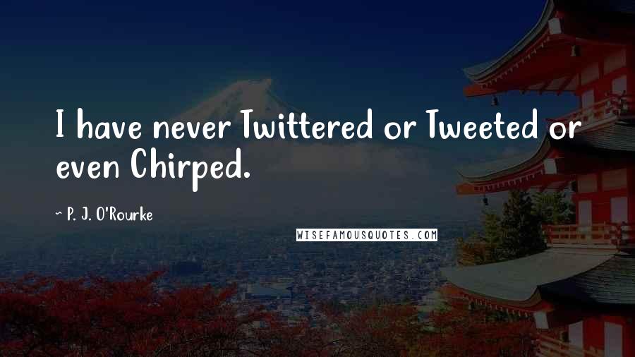 P. J. O'Rourke Quotes: I have never Twittered or Tweeted or even Chirped.