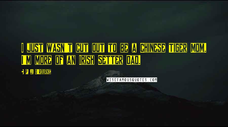 P. J. O'Rourke Quotes: I just wasn't cut out to be a Chinese Tiger Mom. I'm more of an Irish Setter Dad.
