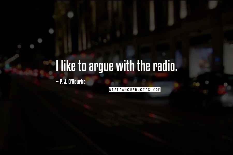 P. J. O'Rourke Quotes: I like to argue with the radio.