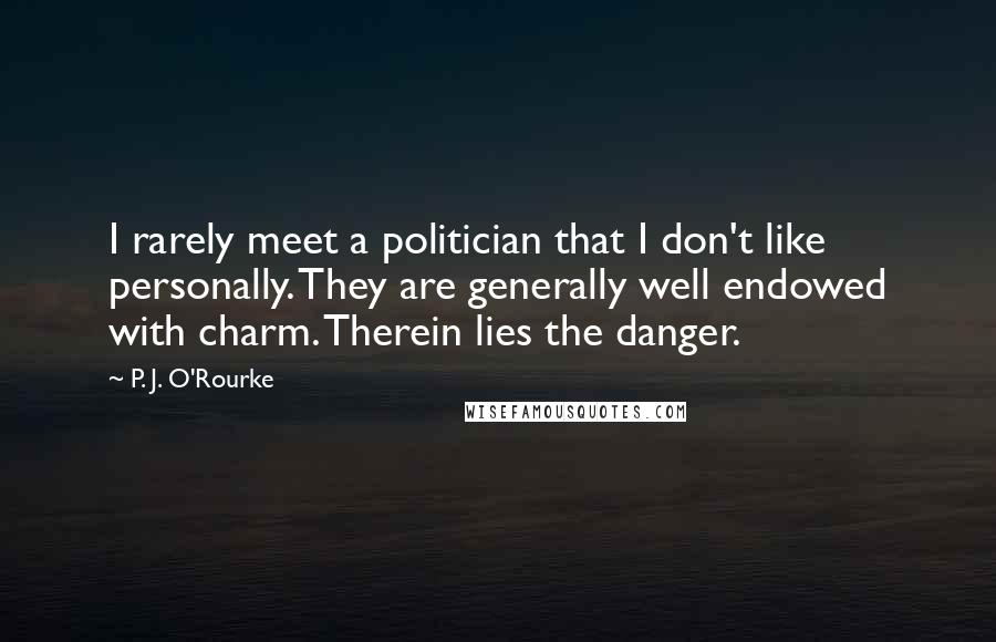 P. J. O'Rourke Quotes: I rarely meet a politician that I don't like personally. They are generally well endowed with charm. Therein lies the danger.