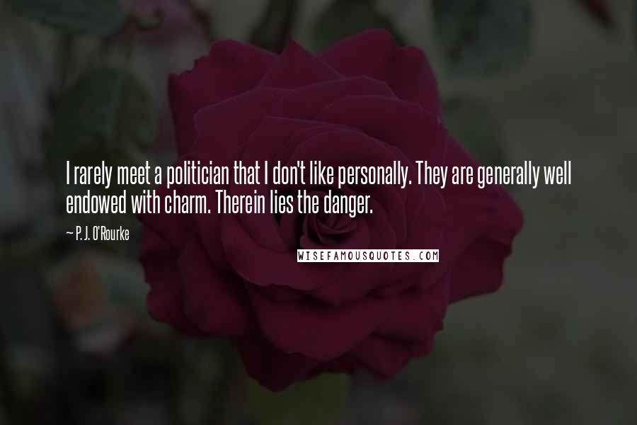 P. J. O'Rourke Quotes: I rarely meet a politician that I don't like personally. They are generally well endowed with charm. Therein lies the danger.