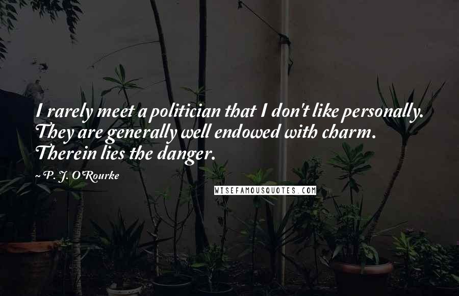 P. J. O'Rourke Quotes: I rarely meet a politician that I don't like personally. They are generally well endowed with charm. Therein lies the danger.