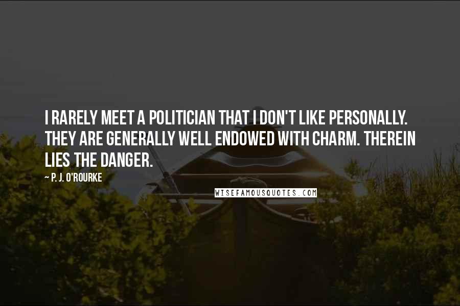P. J. O'Rourke Quotes: I rarely meet a politician that I don't like personally. They are generally well endowed with charm. Therein lies the danger.