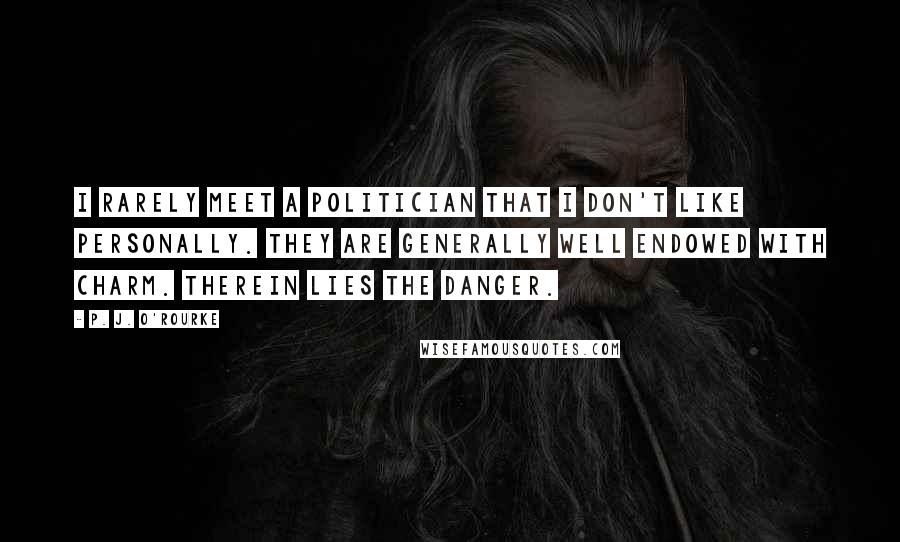 P. J. O'Rourke Quotes: I rarely meet a politician that I don't like personally. They are generally well endowed with charm. Therein lies the danger.