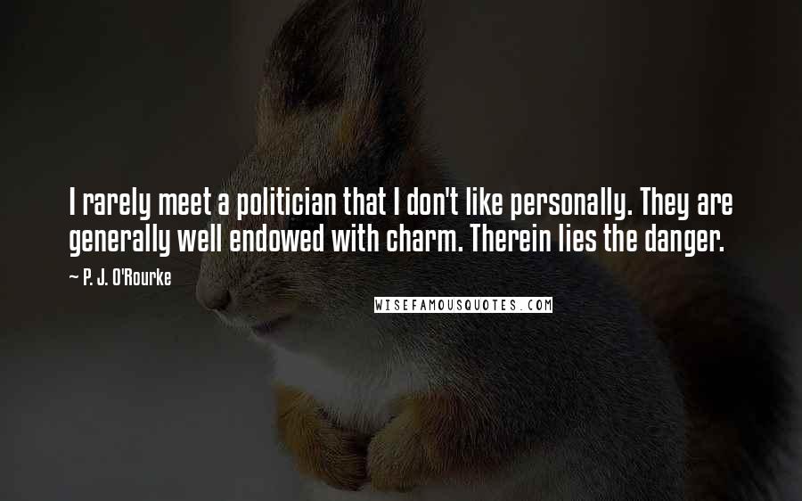 P. J. O'Rourke Quotes: I rarely meet a politician that I don't like personally. They are generally well endowed with charm. Therein lies the danger.