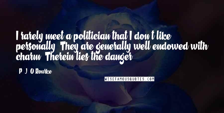 P. J. O'Rourke Quotes: I rarely meet a politician that I don't like personally. They are generally well endowed with charm. Therein lies the danger.