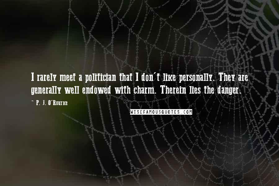 P. J. O'Rourke Quotes: I rarely meet a politician that I don't like personally. They are generally well endowed with charm. Therein lies the danger.