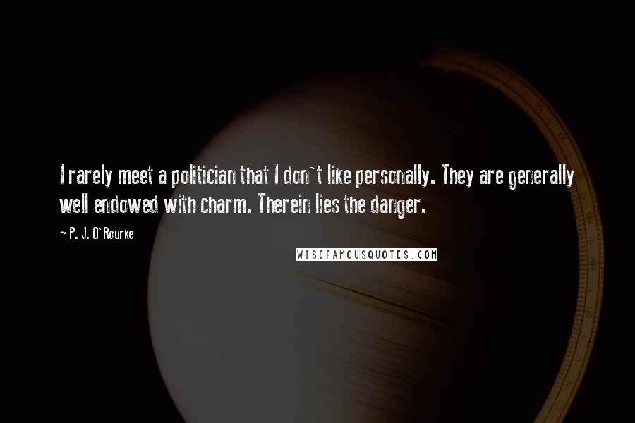 P. J. O'Rourke Quotes: I rarely meet a politician that I don't like personally. They are generally well endowed with charm. Therein lies the danger.