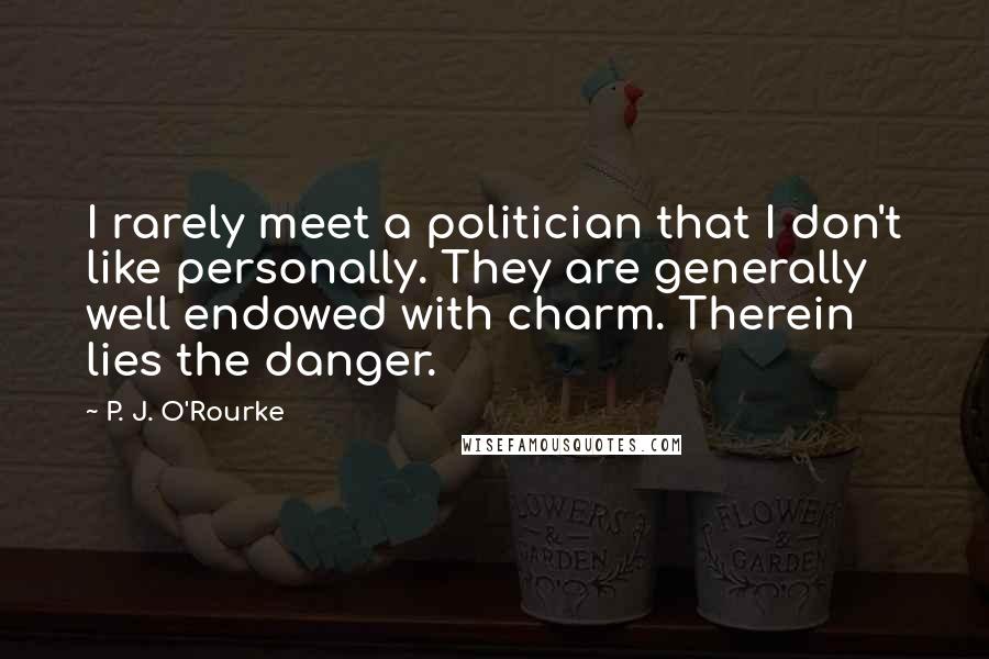 P. J. O'Rourke Quotes: I rarely meet a politician that I don't like personally. They are generally well endowed with charm. Therein lies the danger.