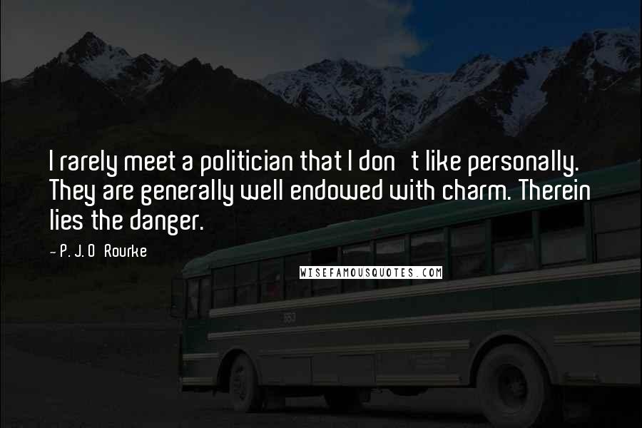 P. J. O'Rourke Quotes: I rarely meet a politician that I don't like personally. They are generally well endowed with charm. Therein lies the danger.