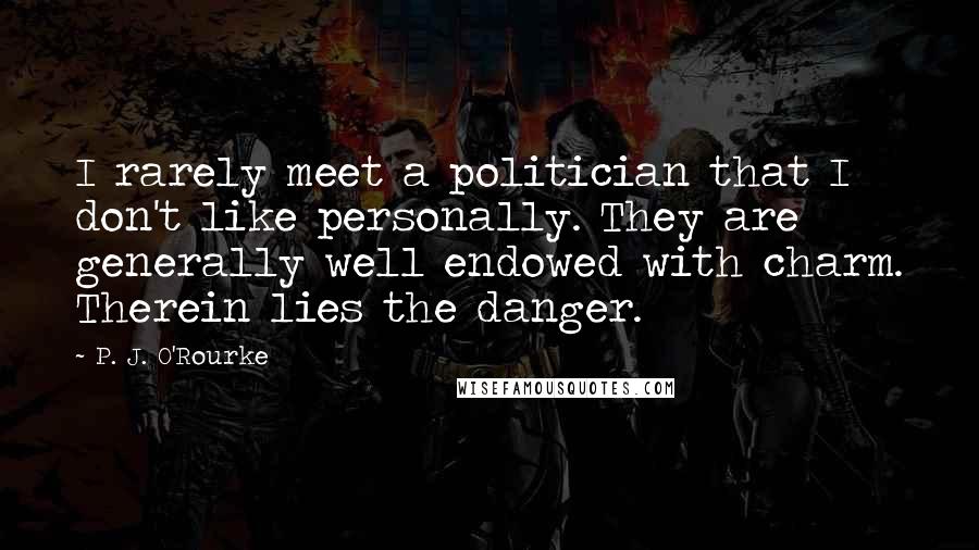 P. J. O'Rourke Quotes: I rarely meet a politician that I don't like personally. They are generally well endowed with charm. Therein lies the danger.