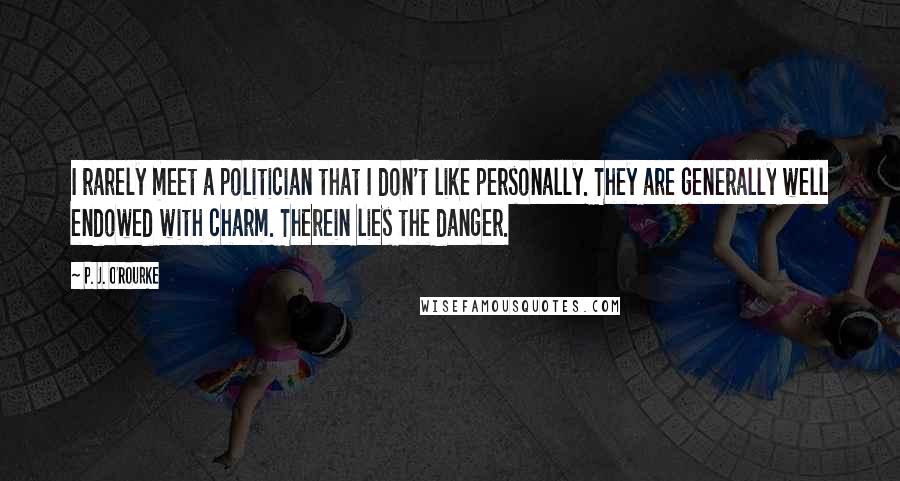 P. J. O'Rourke Quotes: I rarely meet a politician that I don't like personally. They are generally well endowed with charm. Therein lies the danger.