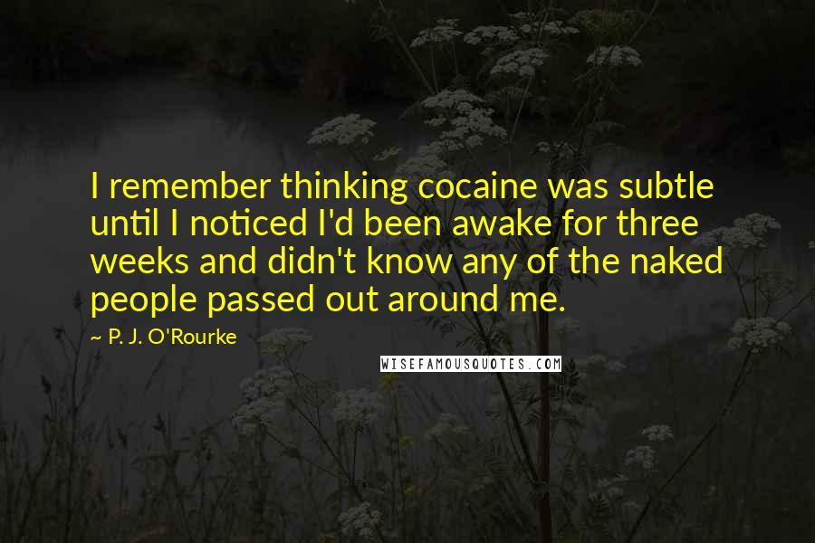 P. J. O'Rourke Quotes: I remember thinking cocaine was subtle until I noticed I'd been awake for three weeks and didn't know any of the naked people passed out around me.