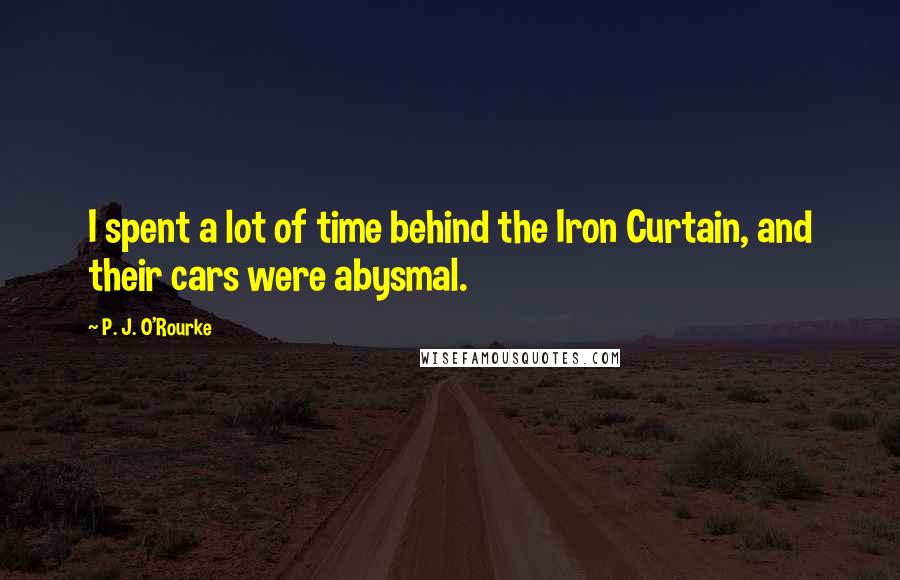 P. J. O'Rourke Quotes: I spent a lot of time behind the Iron Curtain, and their cars were abysmal.