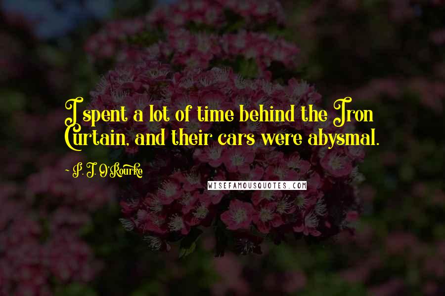 P. J. O'Rourke Quotes: I spent a lot of time behind the Iron Curtain, and their cars were abysmal.