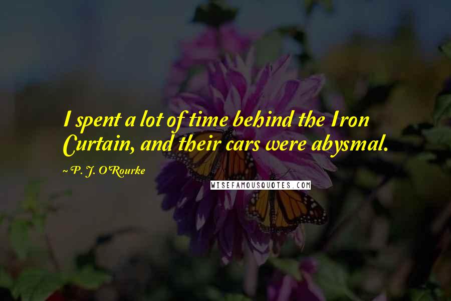 P. J. O'Rourke Quotes: I spent a lot of time behind the Iron Curtain, and their cars were abysmal.