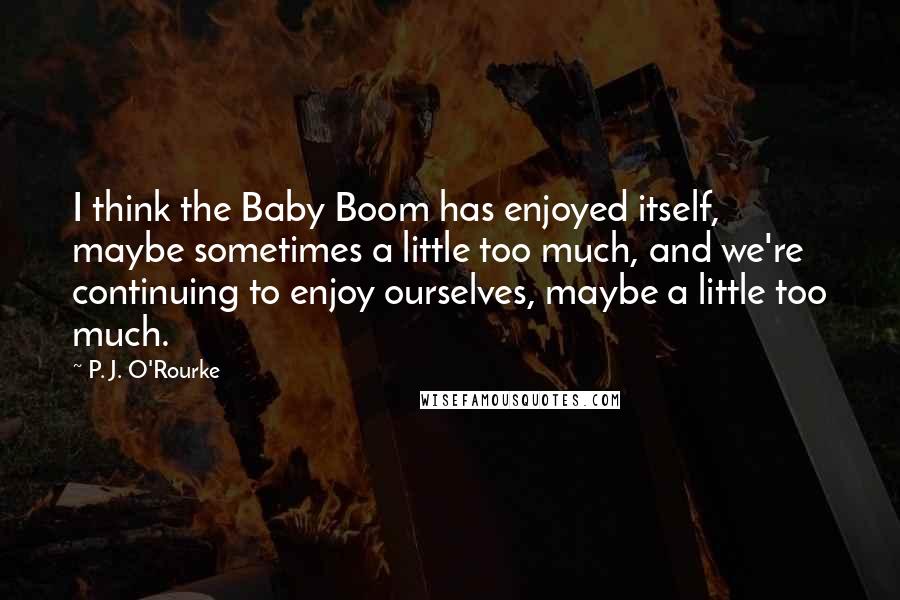P. J. O'Rourke Quotes: I think the Baby Boom has enjoyed itself, maybe sometimes a little too much, and we're continuing to enjoy ourselves, maybe a little too much.
