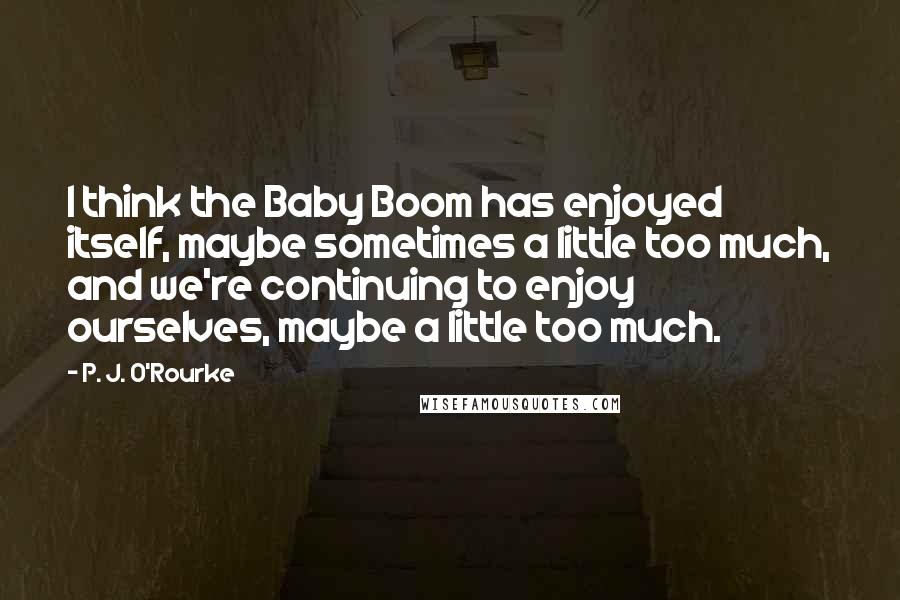 P. J. O'Rourke Quotes: I think the Baby Boom has enjoyed itself, maybe sometimes a little too much, and we're continuing to enjoy ourselves, maybe a little too much.