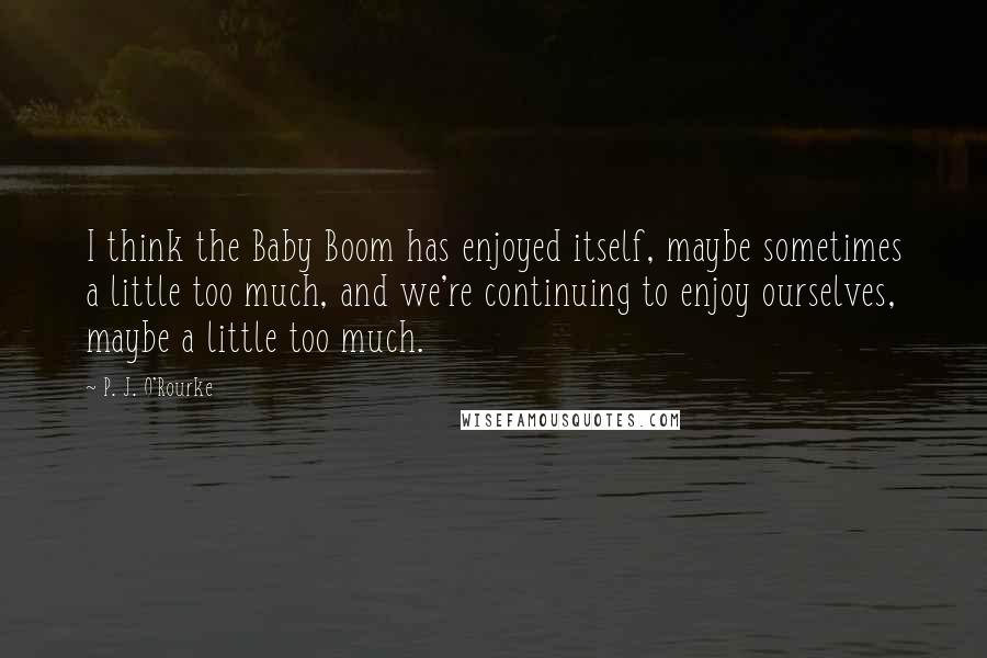 P. J. O'Rourke Quotes: I think the Baby Boom has enjoyed itself, maybe sometimes a little too much, and we're continuing to enjoy ourselves, maybe a little too much.