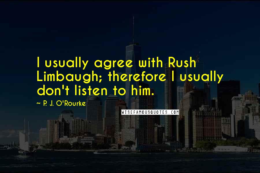 P. J. O'Rourke Quotes: I usually agree with Rush Limbaugh; therefore I usually don't listen to him.