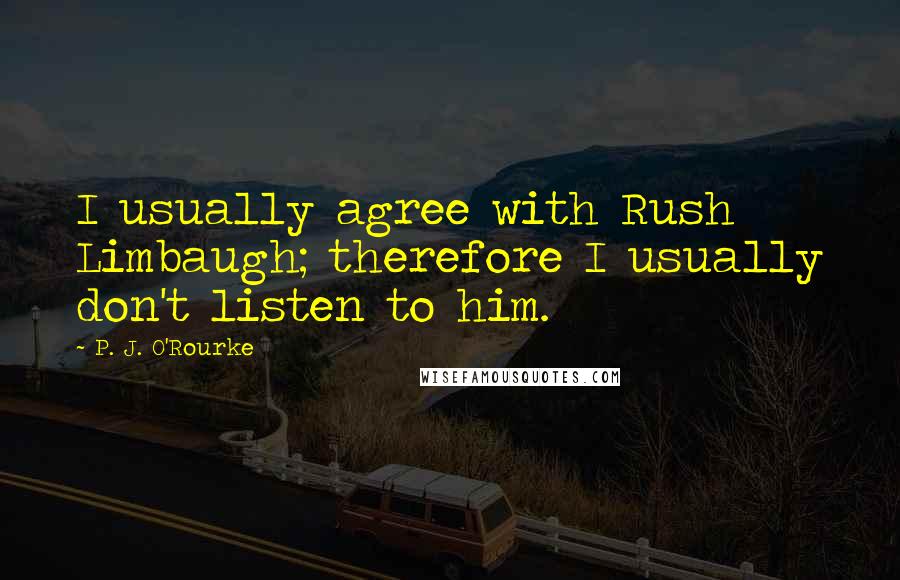 P. J. O'Rourke Quotes: I usually agree with Rush Limbaugh; therefore I usually don't listen to him.