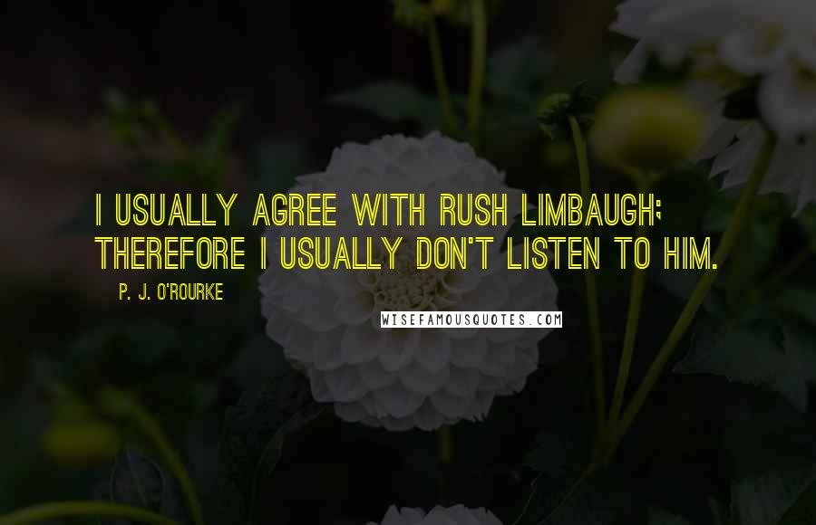 P. J. O'Rourke Quotes: I usually agree with Rush Limbaugh; therefore I usually don't listen to him.