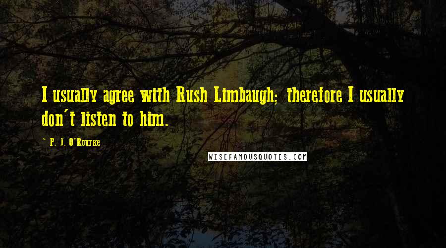 P. J. O'Rourke Quotes: I usually agree with Rush Limbaugh; therefore I usually don't listen to him.