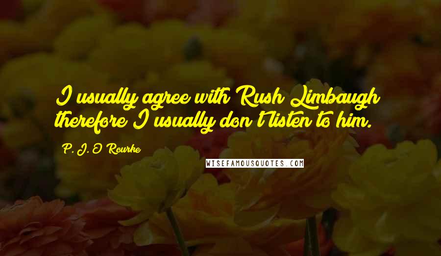 P. J. O'Rourke Quotes: I usually agree with Rush Limbaugh; therefore I usually don't listen to him.