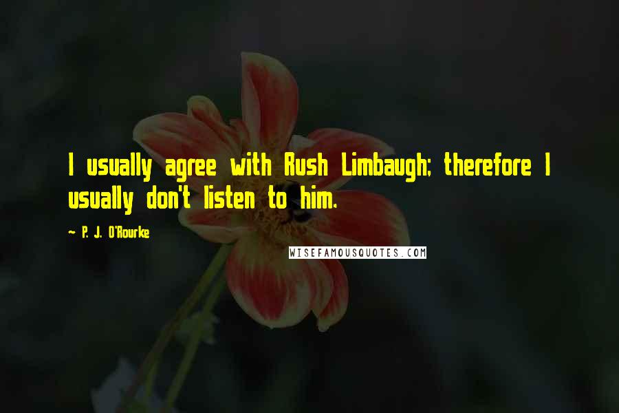 P. J. O'Rourke Quotes: I usually agree with Rush Limbaugh; therefore I usually don't listen to him.