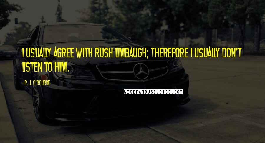 P. J. O'Rourke Quotes: I usually agree with Rush Limbaugh; therefore I usually don't listen to him.