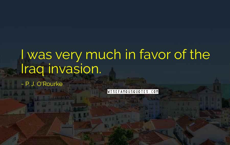 P. J. O'Rourke Quotes: I was very much in favor of the Iraq invasion.