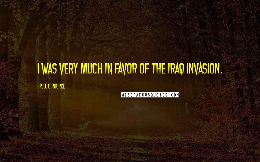 P. J. O'Rourke Quotes: I was very much in favor of the Iraq invasion.