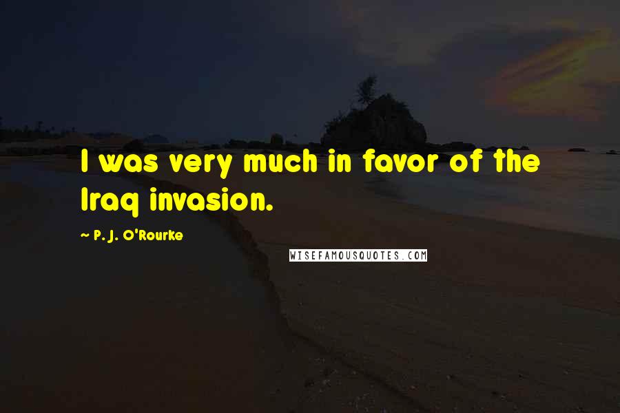 P. J. O'Rourke Quotes: I was very much in favor of the Iraq invasion.