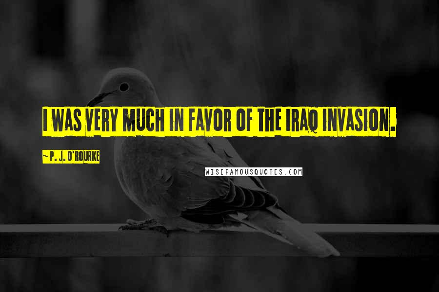 P. J. O'Rourke Quotes: I was very much in favor of the Iraq invasion.