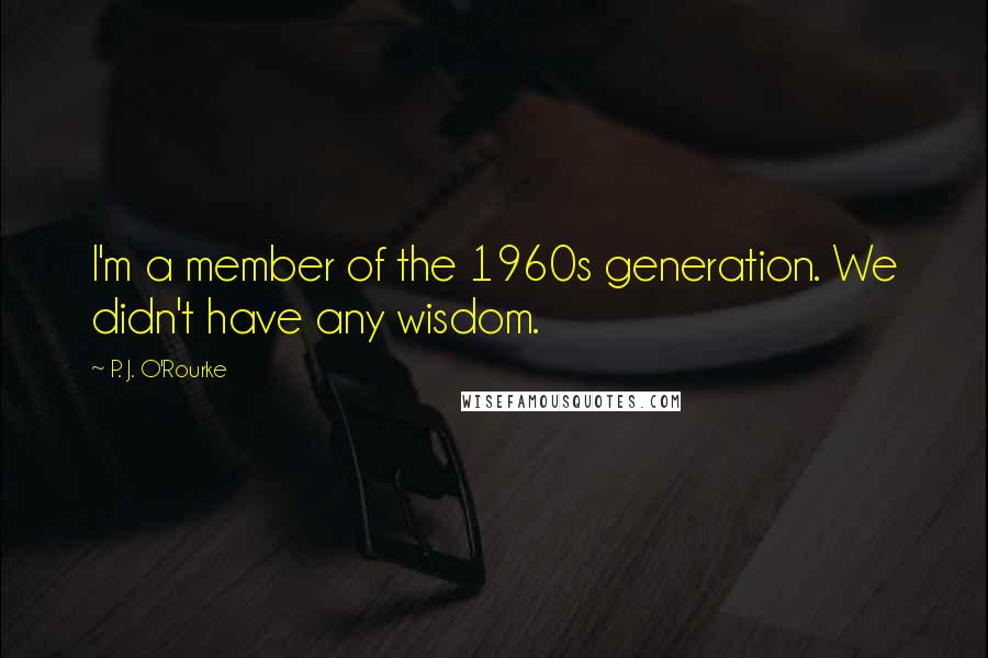 P. J. O'Rourke Quotes: I'm a member of the 1960s generation. We didn't have any wisdom.