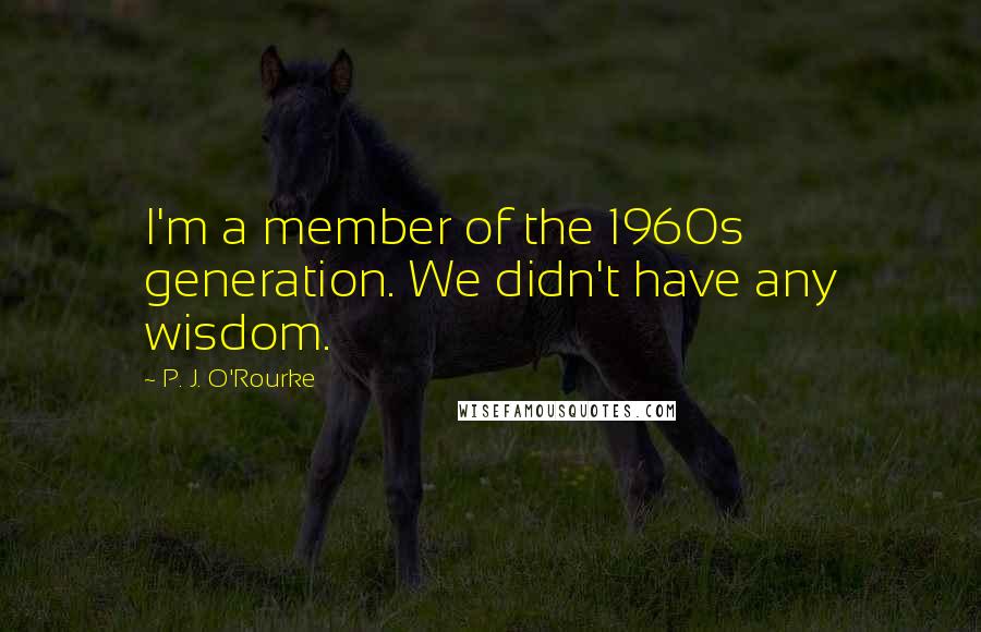 P. J. O'Rourke Quotes: I'm a member of the 1960s generation. We didn't have any wisdom.